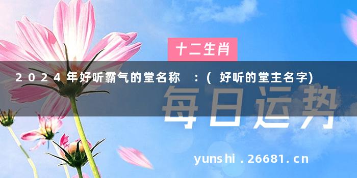 2024年好听霸气的堂名称 :(好听的堂主名字)
